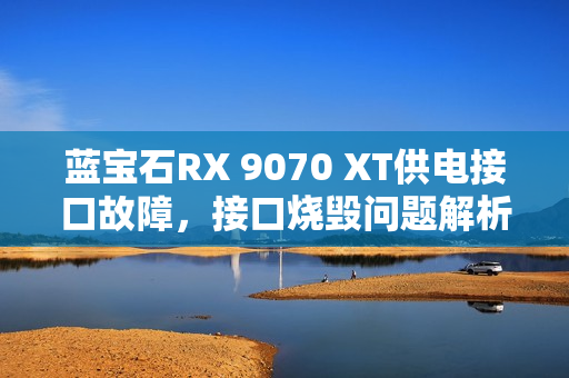 蓝宝石RX 9070 XT供电接口故障，接口烧毁问题解析