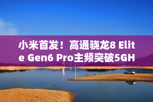 小米首发！高通骁龙8 Elite Gen6 Pro主频突破5GHz，性能飞跃至史无前例阶段