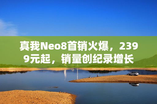 真我Neo8首销火爆，2399元起，销量创纪录增长