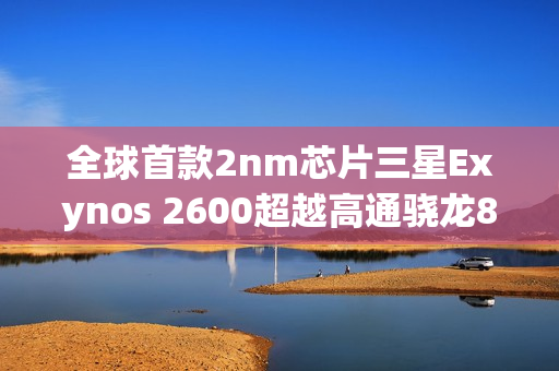 全球首款2nm芯片三星Exynos 2600超越高通骁龙8E5，GPU性能跑分惊人！