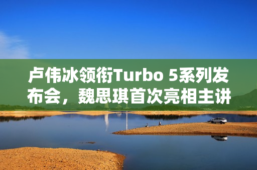 卢伟冰领衔Turbo 5系列发布会，魏思琪首次亮相主讲Redmi发布会
