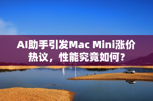 AI助手引发Mac Mini涨价热议，性能究竟如何？