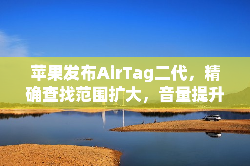苹果发布AirTag二代，精确查找范围扩大，音量提升50%