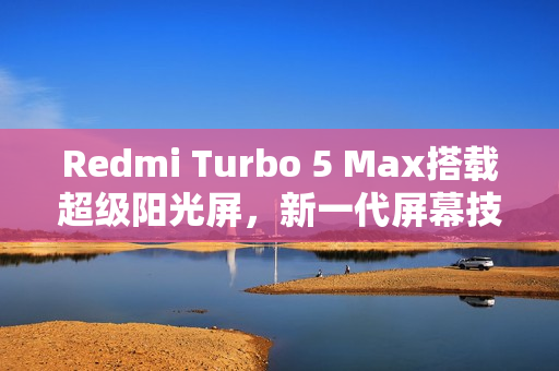 Redmi Turbo 5 Max搭载超级阳光屏，新一代屏幕技术展现亮眼表现，6.83英寸高亮显示惊艳四座