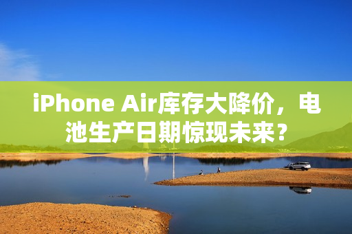 iPhone Air库存大降价，电池生产日期惊现未来？