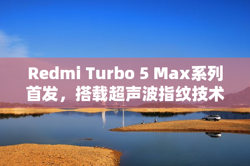 Redmi Turbo 5 Max系列首发，搭载超声波指纹技术，支持滑动录入功能