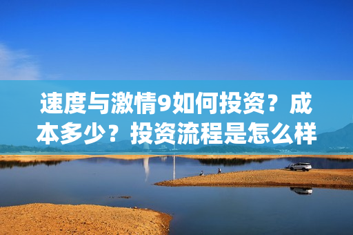 速度与激情9如何投资？成本多少？投资流程是怎么样的？(速度与激情9hb)
