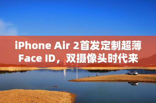 iPhone Air 2首发定制超薄Face ID，双摄像头时代来临，科技革新重塑手机新面貌