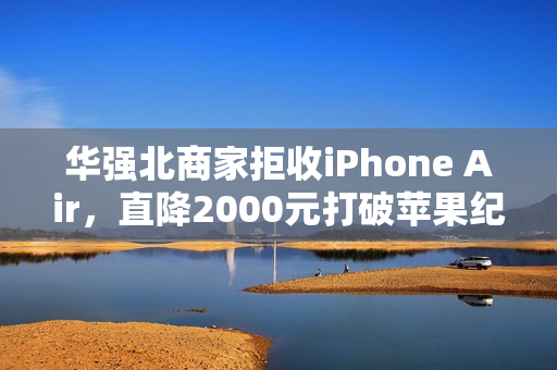 华强北商家拒收iPhone Air，直降2000元打破苹果纪录！