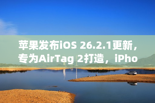 苹果发布iOS 26.2.1更新，专为AirTag 2打造，iPhone 15及以上用户必升级