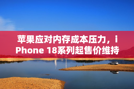 苹果应对内存成本压力，iPhone 18系列起售价维持与前代持平——郭明錤透露
