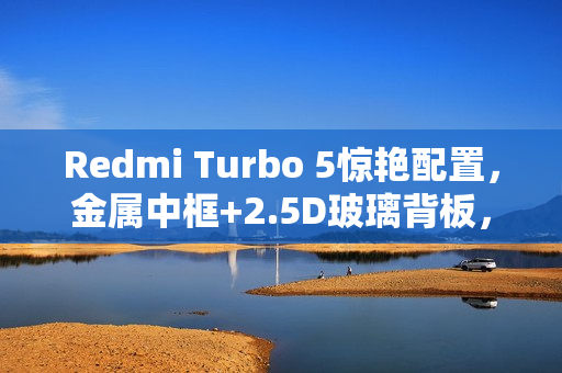 Redmi Turbo 5惊艳配置，金属中框+2.5D玻璃背板，罕见2K档之选