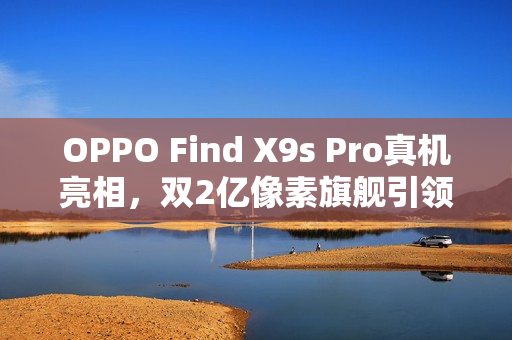 OPPO Find X9s Pro真机亮相，双2亿像素旗舰引领潮流