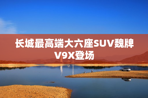 长城最高端大六座SUV魏牌V9X登场
