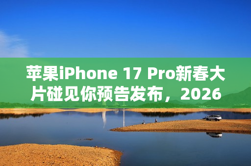 苹果iPhone 17 Pro新春大片碰见你预告发布，2026年1月30日上线