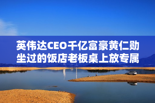 英伟达CEO千亿富豪黄仁勋坐过的饭店老板桌上放专属牌子，生意策略揭秘