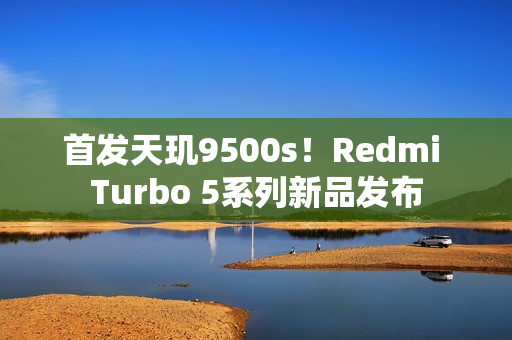 首发天玑9500s！Redmi Turbo 5系列新品发布
