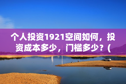 个人投资1921空间如何，投资成本多少，门槛多少？(个人投资需要什么条件?)
