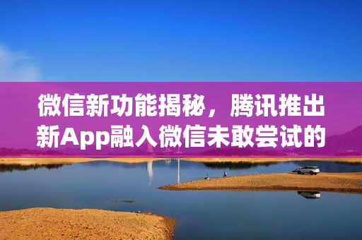 微信新功能揭秘，腾讯推出新App融入微信未敢尝试的功能