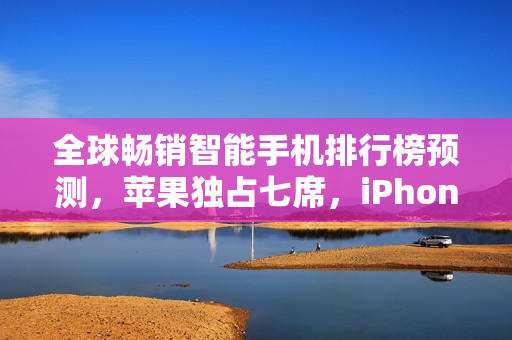 全球畅销智能手机排行榜预测，苹果独占七席，iPhone 16系列称霸全球