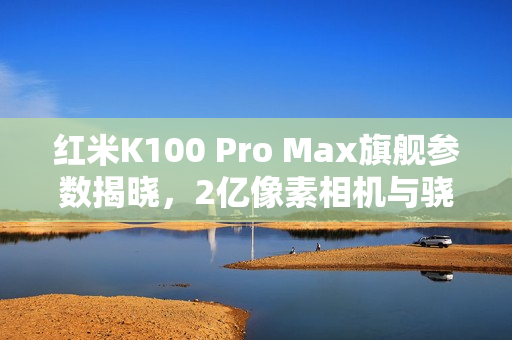 红米K100 Pro Max旗舰参数揭晓，2亿像素相机与骁龙8E6处理器完美结合