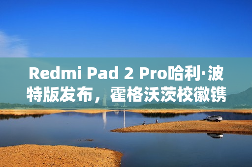 Redmi Pad 2 Pro哈利·波特版发布，霍格沃茨校徽镌刻深度定制系统，仅售2599元