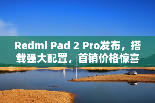 Redmi Pad 2 Pro发布，搭载强大配置，首销价格惊喜开启