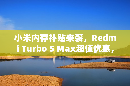 小米内存补贴来袭，Redmi Turbo 5 Max超值优惠，最高省至千元起