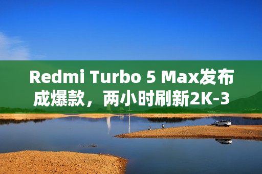 Redmi Turbo 5 Max发布成爆款，两小时刷新2K-3K价位段新机销售记录