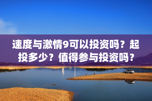 速度与激情9可以投资吗？起投多少？值得参与投资吗？(速 度 与 激 情 9)