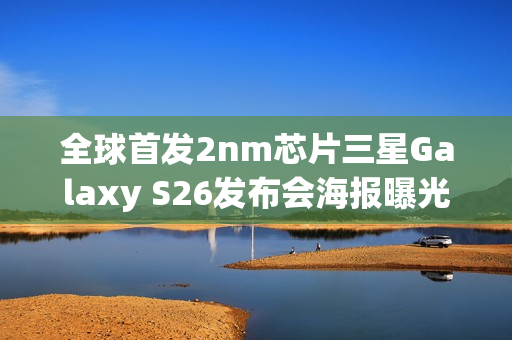 全球首发2nm芯片三星Galaxy S26发布会海报曝光，2月惊喜亮相