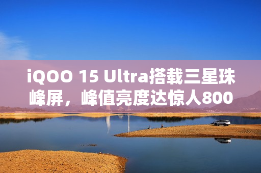 iQOO 15 Ultra搭载三星珠峰屏，峰值亮度达惊人8000nits