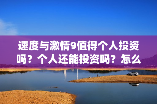 速度与激情9值得个人投资吗?个人还能投资吗?怎么参与(速度与激情9出什么事) 速度与激情9值得个人投资吗?个人还能投资吗?怎么参与(速度与激情9出什么事)