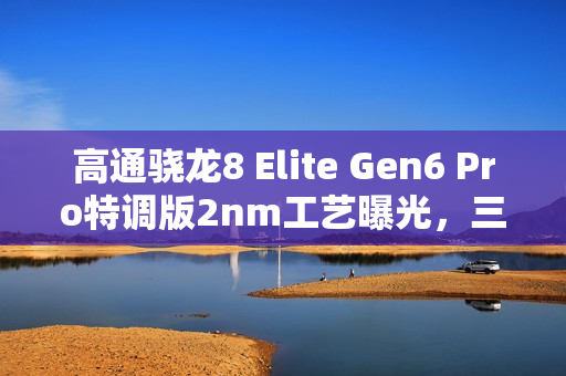 高通骁龙8 Elite Gen6 Pro特调版2nm工艺曝光，三星独家发布
