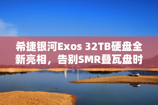 希捷银河Exos 32TB硬盘全新亮相，告别SMR叠瓦盘时代图赏