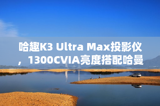 哈趣K3 Ultra Max投影仪，1300CVIA亮度搭配哈曼音响的图赏亮相！