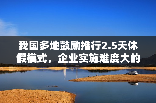 我国多地鼓励推行2.5天休假模式，企业实施难度大的原因探究