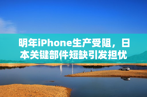 明年iPhone生产受阻，日本关键部件短缺引发担忧