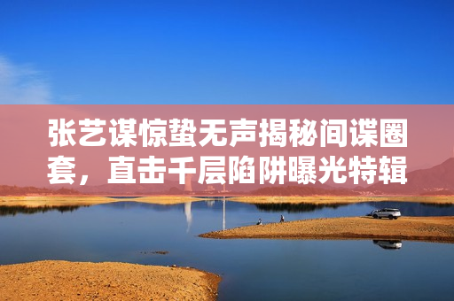 张艺谋惊蛰无声揭秘间谍圈套，直击千层陷阱曝光特辑