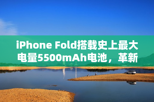 iPhone Fold搭载史上最大电量5500mAh电池，革新苹果手机续航力