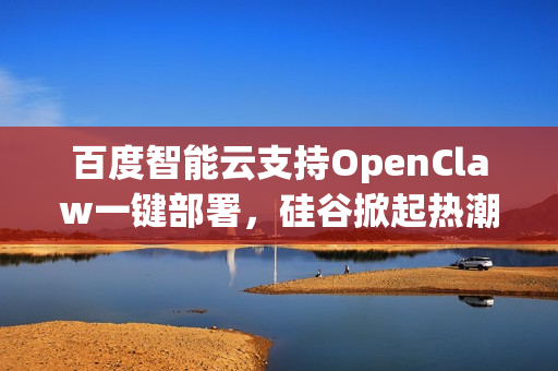 百度智能云支持OpenClaw一键部署，硅谷掀起热潮