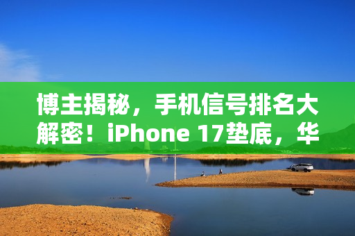 博主揭秘，手机信号排名大解密！iPhone 17垫底，华为竟未进第一梯队
