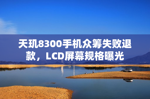 天玑8300手机众筹失败退款，LCD屏幕规格曝光