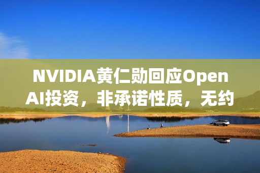 NVIDIA黄仁勋回应OpenAI投资，非承诺性质，无约束力标题
