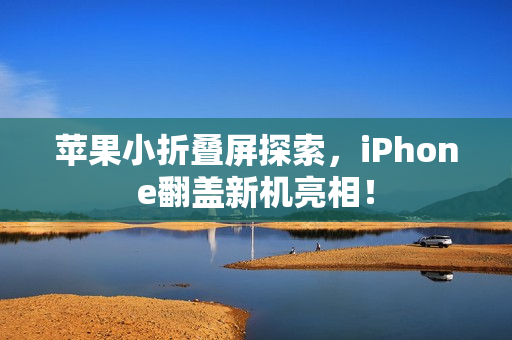 苹果小折叠屏探索，iPhone翻盖新机亮相！
