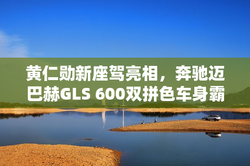 黄仁勋新座驾亮相，奔驰迈巴赫GLS 600双拼色车身霸气登场