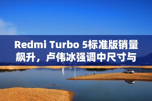Redmi Turbo 5标准版销量飙升，卢伟冰强调中尺寸与精致设计获用户高度认可