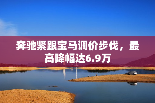 奔驰紧跟宝马调价步伐，最高降幅达6.9万