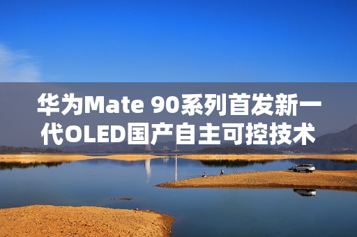 华为Mate 90系列首发新一代OLED国产自主可控技术曝光
