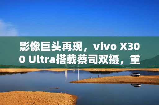 影像巨头再现，vivo X300 Ultra搭载蔡司双摄，重磅推出2亿像素组合时代